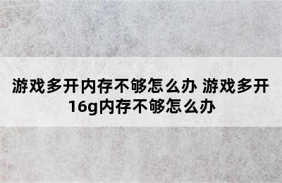 游戏多开内存不够怎么办 游戏多开16g内存不够怎么办